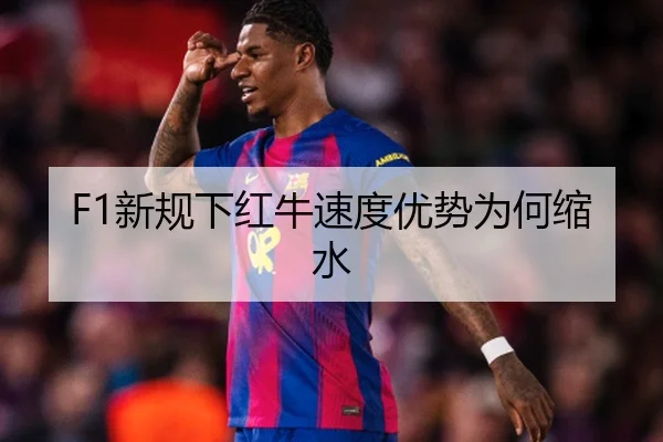 F1新规下红牛速度优势为何缩水