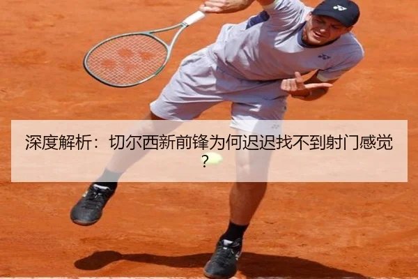 深度解析：切尔西新前锋为何迟迟找不到射门感觉？